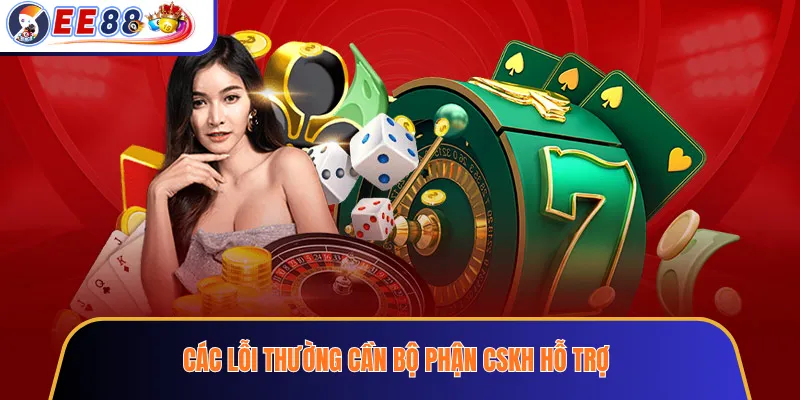 Các lỗi thường cần bộ phận CSKH hỗ trợ