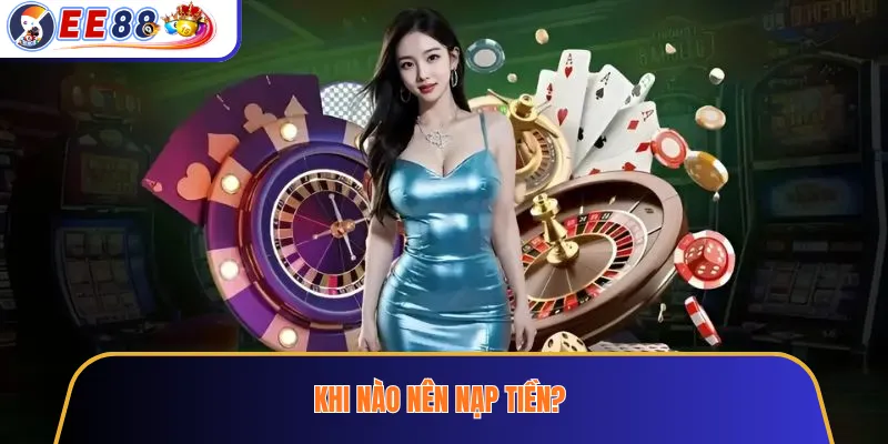 Khi nào nên nạp tiền?