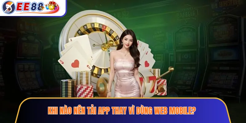 Khi nào nên tải app thay vì dùng web mobile?