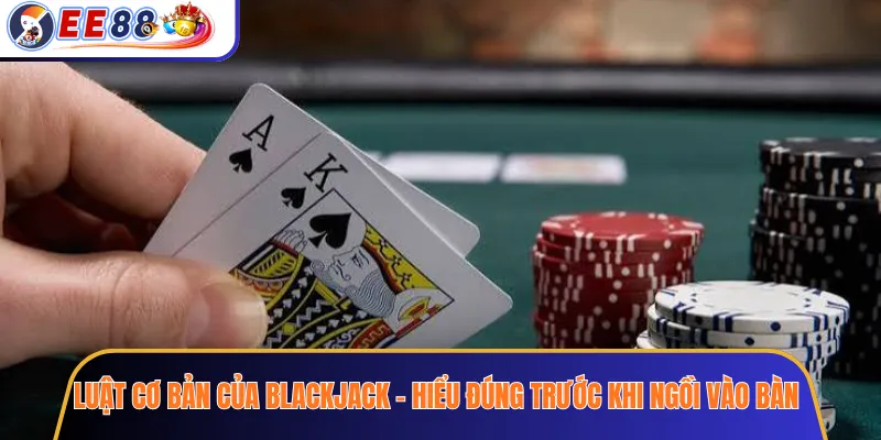 Luật Cơ Bản Của Blackjack – Hiểu Đúng Trước Khi Ngồi Vào Bàn